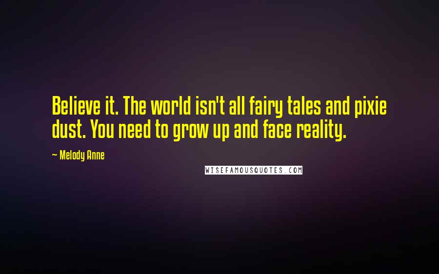 Melody Anne Quotes: Believe it. The world isn't all fairy tales and pixie dust. You need to grow up and face reality.