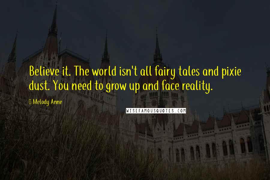 Melody Anne Quotes: Believe it. The world isn't all fairy tales and pixie dust. You need to grow up and face reality.