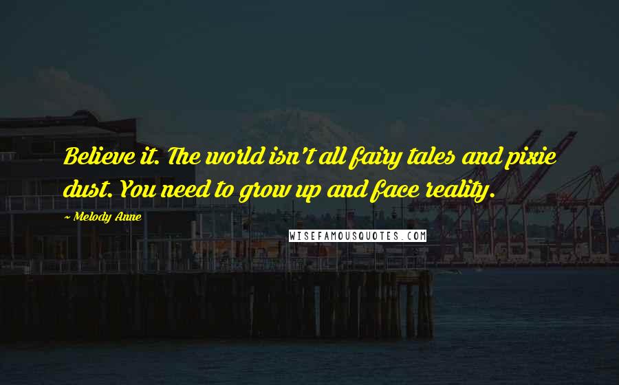 Melody Anne Quotes: Believe it. The world isn't all fairy tales and pixie dust. You need to grow up and face reality.