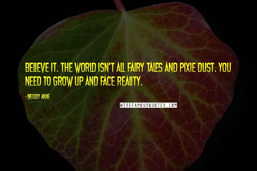 Melody Anne Quotes: Believe it. The world isn't all fairy tales and pixie dust. You need to grow up and face reality.