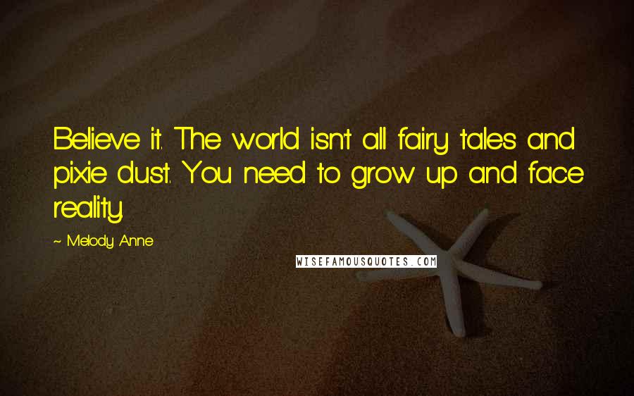 Melody Anne Quotes: Believe it. The world isn't all fairy tales and pixie dust. You need to grow up and face reality.