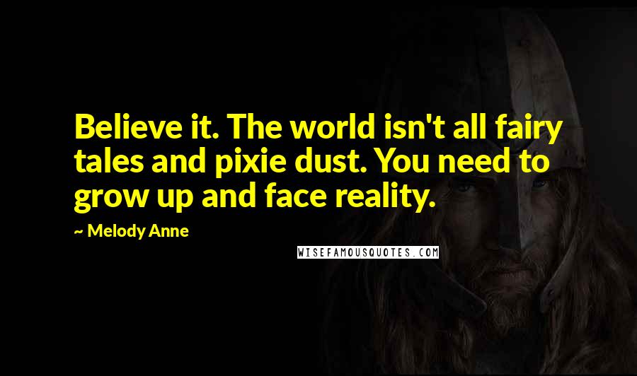 Melody Anne Quotes: Believe it. The world isn't all fairy tales and pixie dust. You need to grow up and face reality.