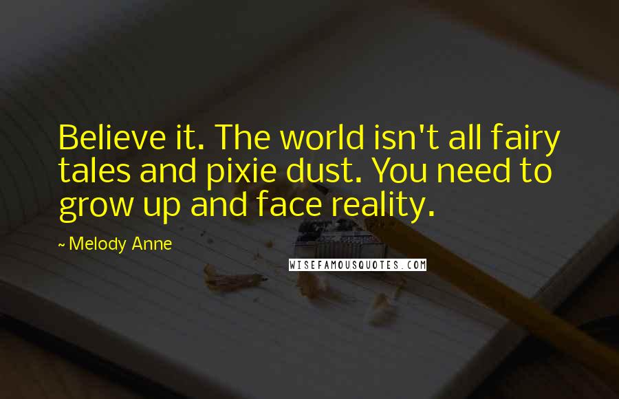 Melody Anne Quotes: Believe it. The world isn't all fairy tales and pixie dust. You need to grow up and face reality.