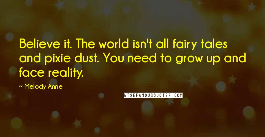 Melody Anne Quotes: Believe it. The world isn't all fairy tales and pixie dust. You need to grow up and face reality.