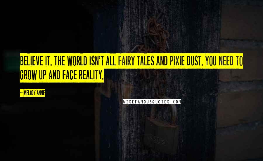 Melody Anne Quotes: Believe it. The world isn't all fairy tales and pixie dust. You need to grow up and face reality.