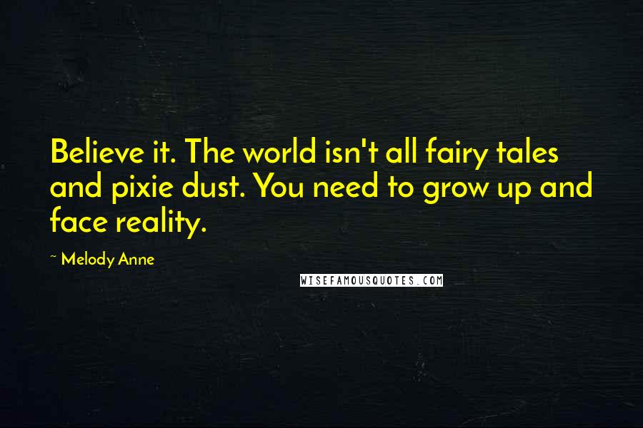 Melody Anne Quotes: Believe it. The world isn't all fairy tales and pixie dust. You need to grow up and face reality.