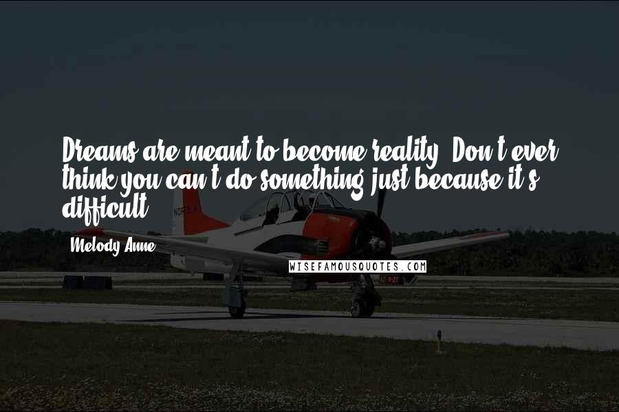 Melody Anne Quotes: Dreams are meant to become reality. Don't ever think you can't do something just because it's difficult.