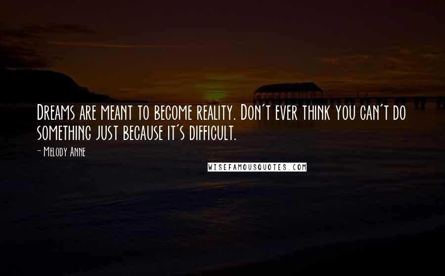 Melody Anne Quotes: Dreams are meant to become reality. Don't ever think you can't do something just because it's difficult.