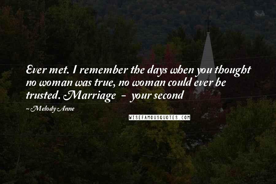 Melody Anne Quotes: Ever met. I remember the days when you thought no woman was true, no woman could ever be trusted. Marriage  -  your second