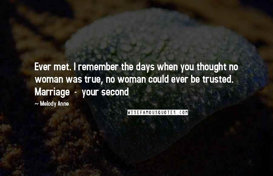 Melody Anne Quotes: Ever met. I remember the days when you thought no woman was true, no woman could ever be trusted. Marriage  -  your second
