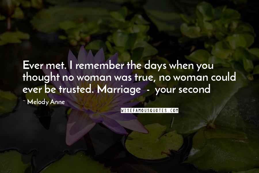 Melody Anne Quotes: Ever met. I remember the days when you thought no woman was true, no woman could ever be trusted. Marriage  -  your second