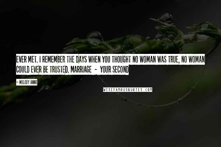 Melody Anne Quotes: Ever met. I remember the days when you thought no woman was true, no woman could ever be trusted. Marriage  -  your second
