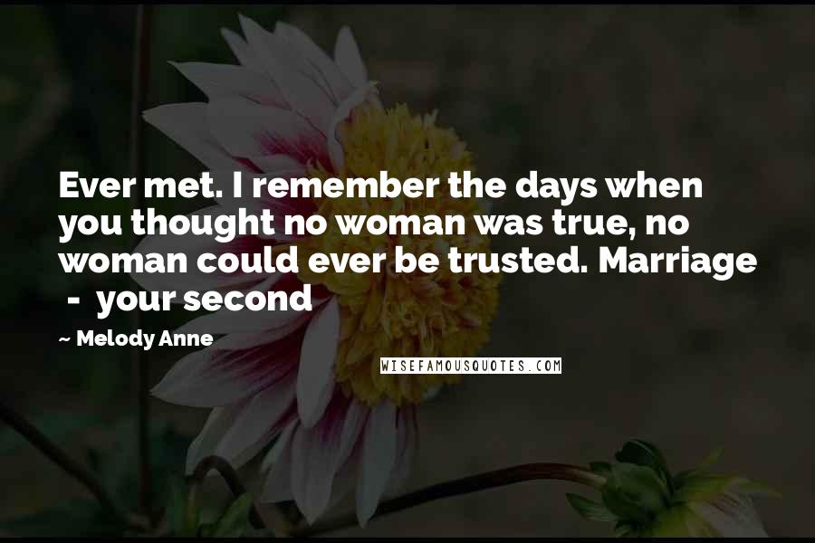 Melody Anne Quotes: Ever met. I remember the days when you thought no woman was true, no woman could ever be trusted. Marriage  -  your second