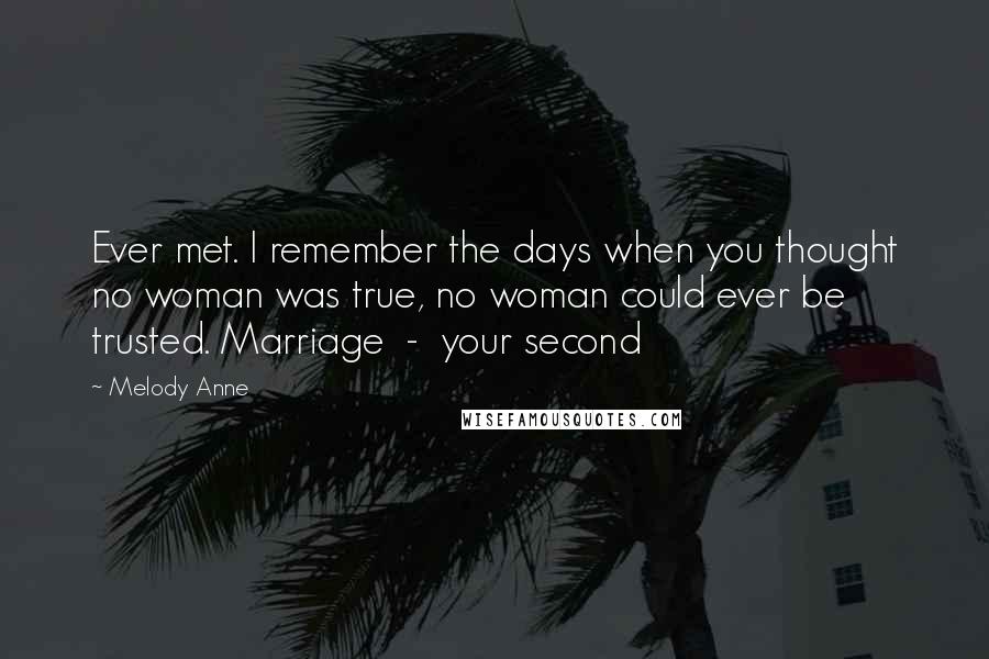 Melody Anne Quotes: Ever met. I remember the days when you thought no woman was true, no woman could ever be trusted. Marriage  -  your second