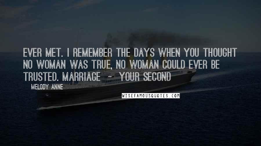 Melody Anne Quotes: Ever met. I remember the days when you thought no woman was true, no woman could ever be trusted. Marriage  -  your second
