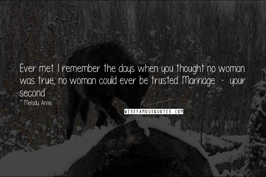 Melody Anne Quotes: Ever met. I remember the days when you thought no woman was true, no woman could ever be trusted. Marriage  -  your second