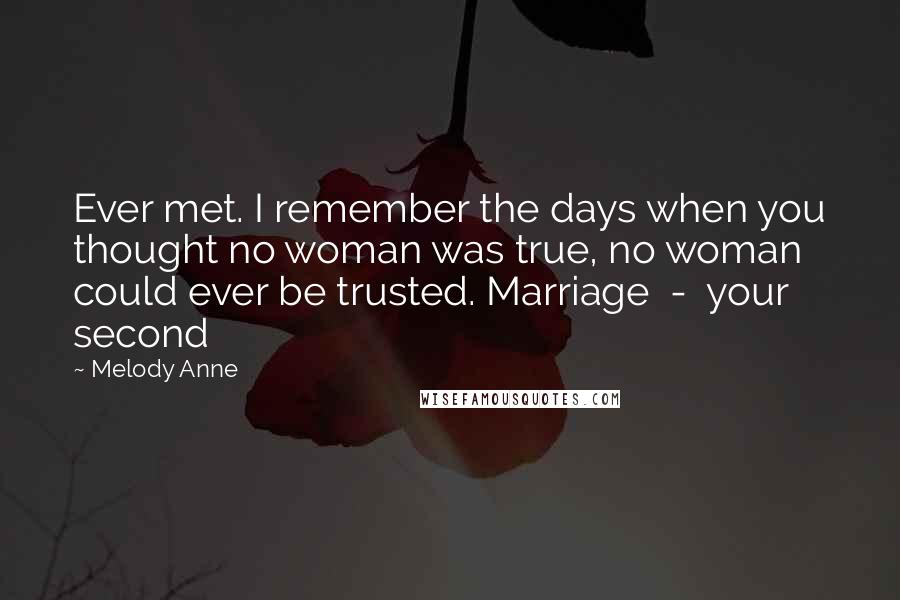 Melody Anne Quotes: Ever met. I remember the days when you thought no woman was true, no woman could ever be trusted. Marriage  -  your second