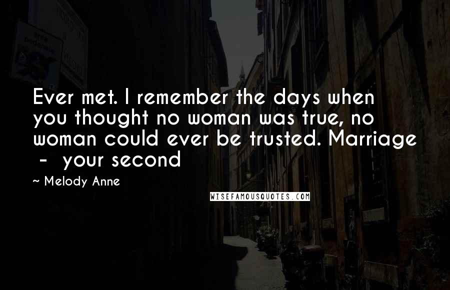 Melody Anne Quotes: Ever met. I remember the days when you thought no woman was true, no woman could ever be trusted. Marriage  -  your second