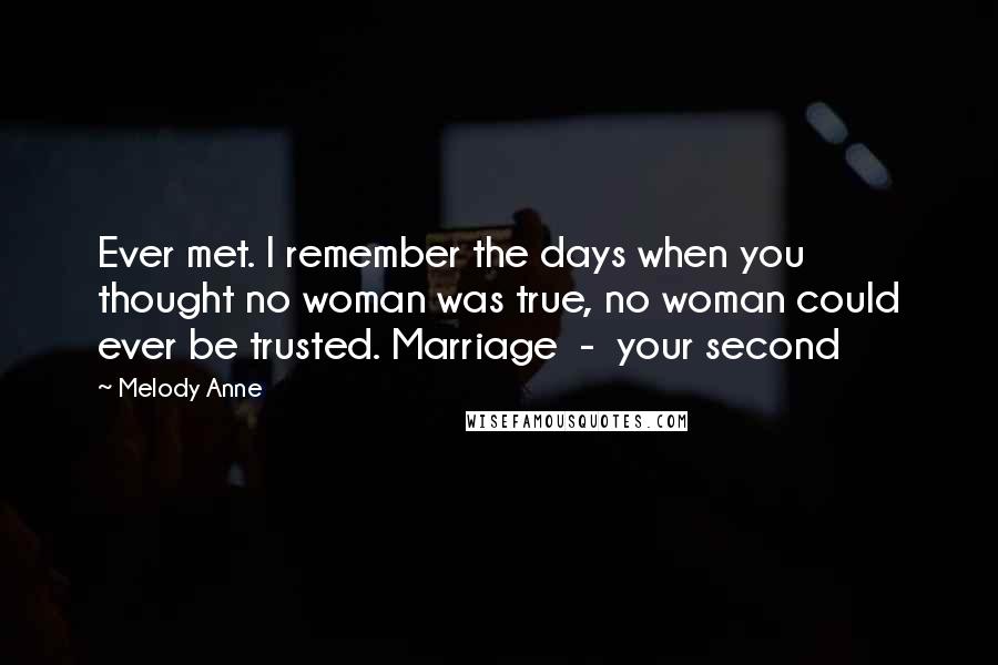 Melody Anne Quotes: Ever met. I remember the days when you thought no woman was true, no woman could ever be trusted. Marriage  -  your second