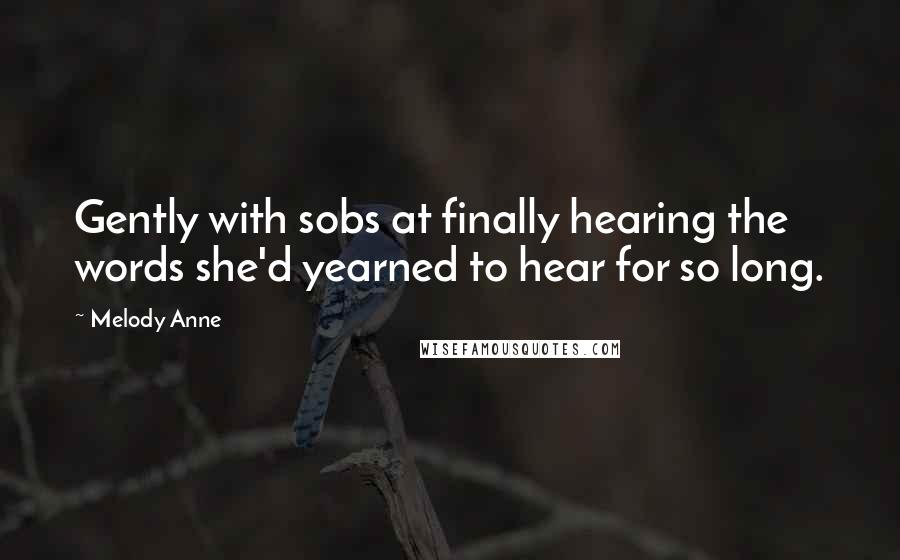 Melody Anne Quotes: Gently with sobs at finally hearing the words she'd yearned to hear for so long.