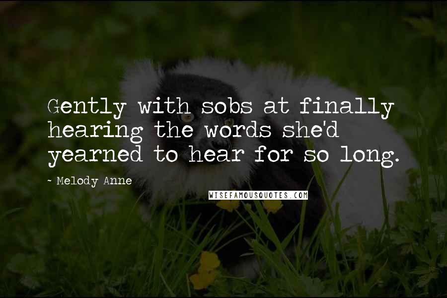 Melody Anne Quotes: Gently with sobs at finally hearing the words she'd yearned to hear for so long.