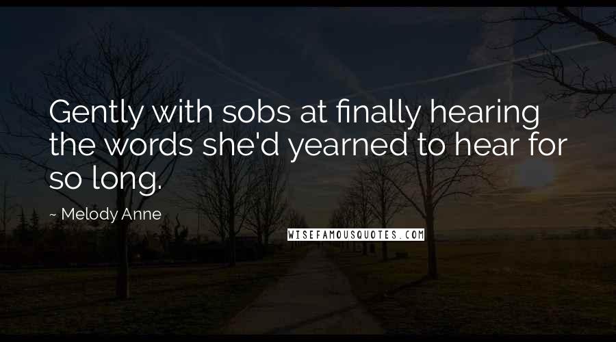 Melody Anne Quotes: Gently with sobs at finally hearing the words she'd yearned to hear for so long.