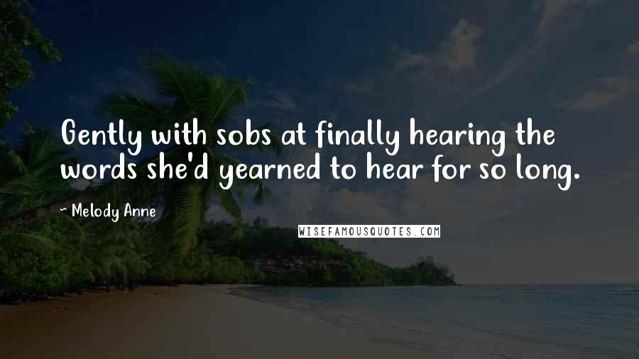 Melody Anne Quotes: Gently with sobs at finally hearing the words she'd yearned to hear for so long.