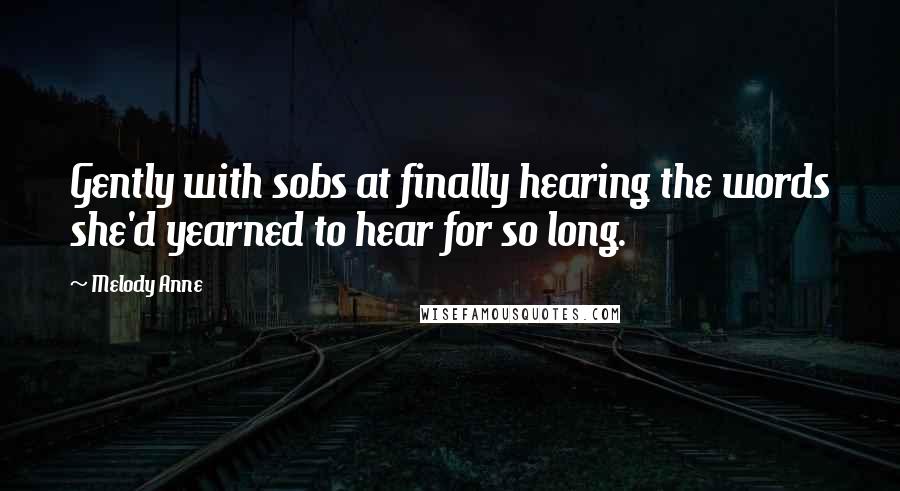 Melody Anne Quotes: Gently with sobs at finally hearing the words she'd yearned to hear for so long.