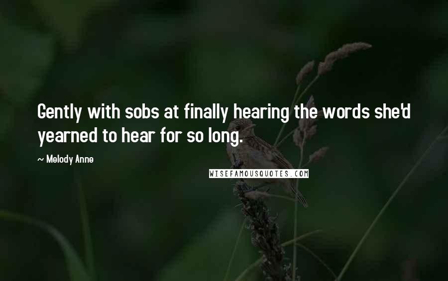 Melody Anne Quotes: Gently with sobs at finally hearing the words she'd yearned to hear for so long.