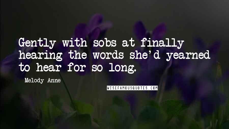 Melody Anne Quotes: Gently with sobs at finally hearing the words she'd yearned to hear for so long.