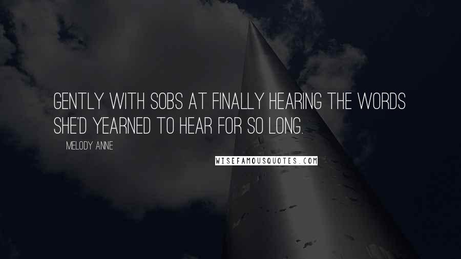 Melody Anne Quotes: Gently with sobs at finally hearing the words she'd yearned to hear for so long.