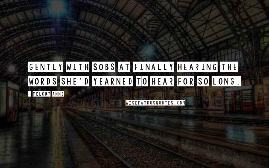 Melody Anne Quotes: Gently with sobs at finally hearing the words she'd yearned to hear for so long.