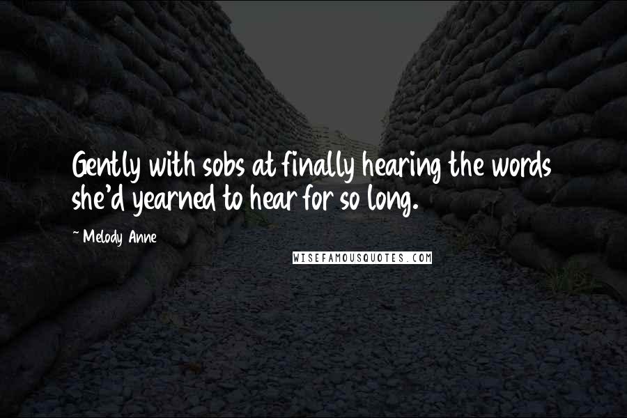 Melody Anne Quotes: Gently with sobs at finally hearing the words she'd yearned to hear for so long.