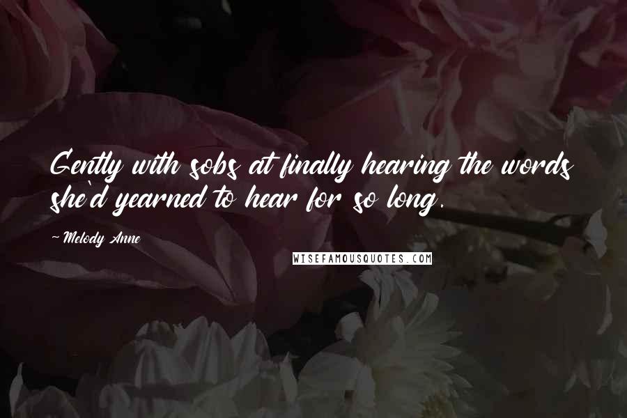 Melody Anne Quotes: Gently with sobs at finally hearing the words she'd yearned to hear for so long.