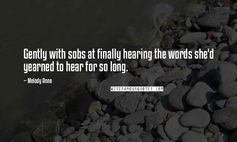 Melody Anne Quotes: Gently with sobs at finally hearing the words she'd yearned to hear for so long.