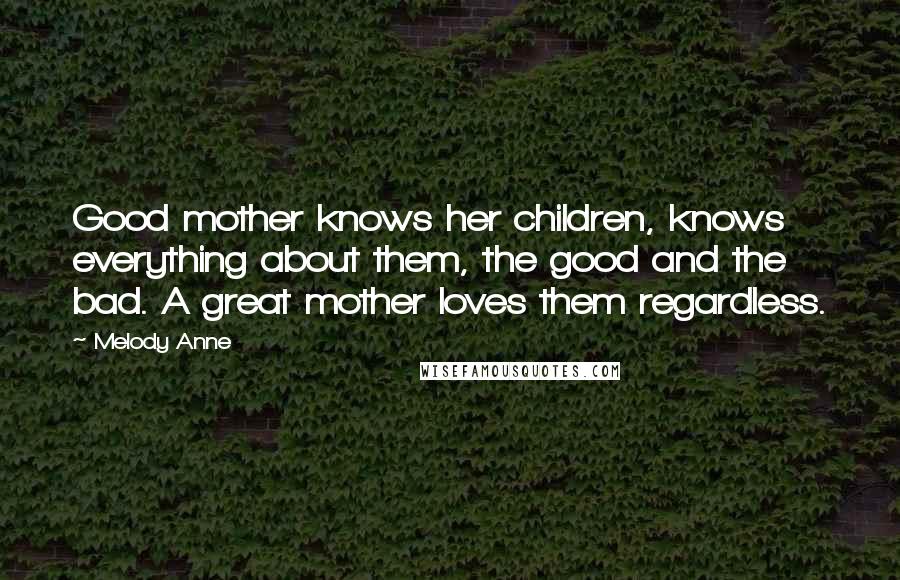 Melody Anne Quotes: Good mother knows her children, knows everything about them, the good and the bad. A great mother loves them regardless.
