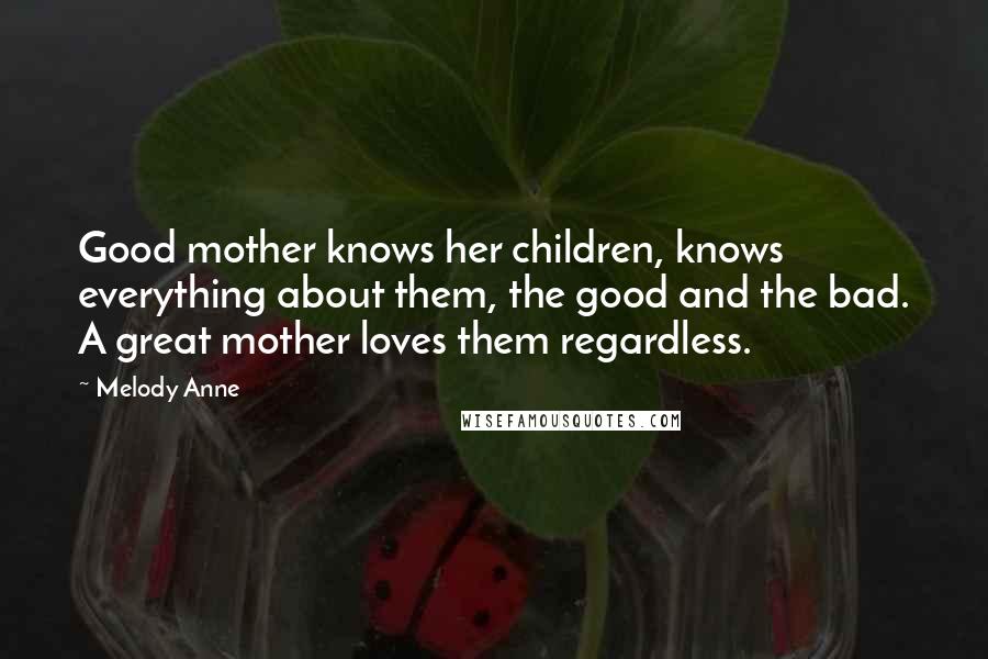 Melody Anne Quotes: Good mother knows her children, knows everything about them, the good and the bad. A great mother loves them regardless.