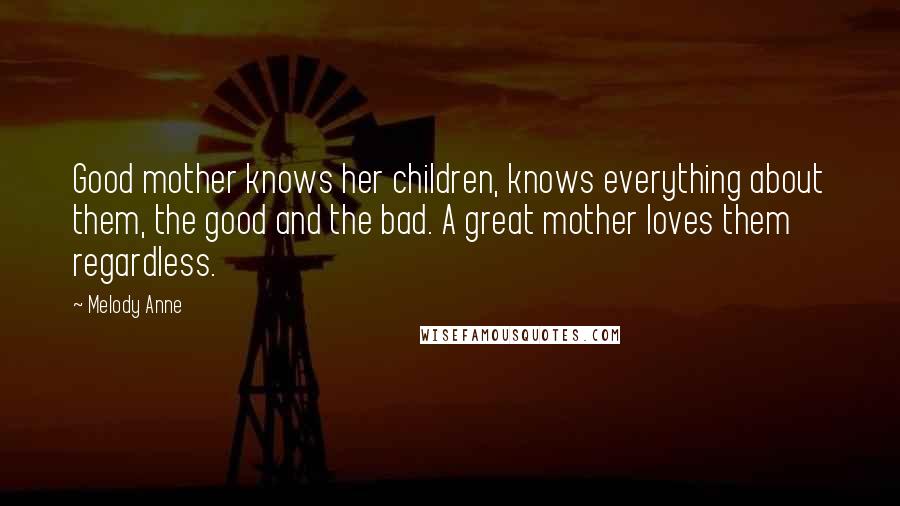 Melody Anne Quotes: Good mother knows her children, knows everything about them, the good and the bad. A great mother loves them regardless.