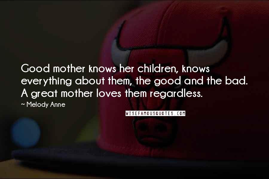 Melody Anne Quotes: Good mother knows her children, knows everything about them, the good and the bad. A great mother loves them regardless.
