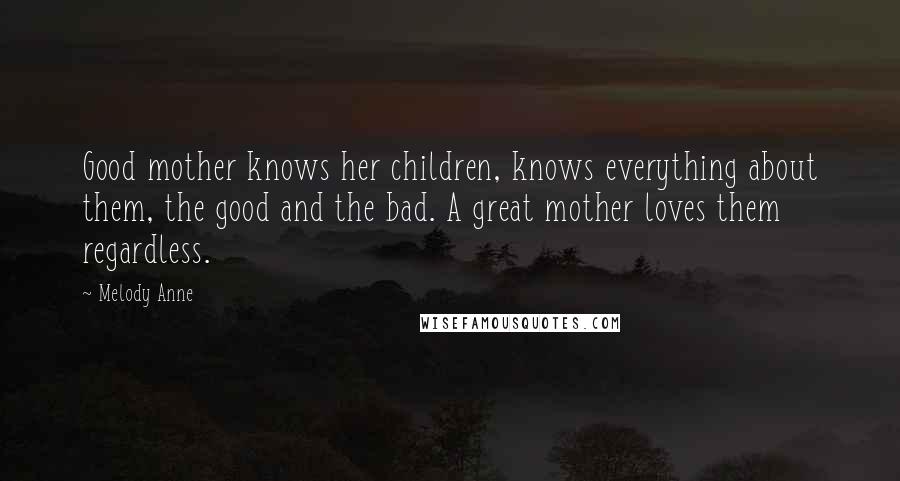 Melody Anne Quotes: Good mother knows her children, knows everything about them, the good and the bad. A great mother loves them regardless.