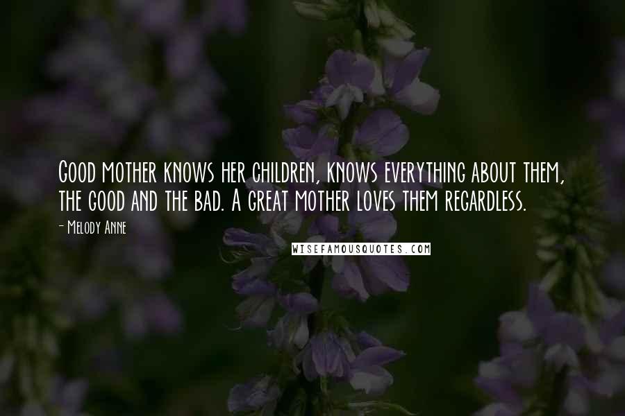 Melody Anne Quotes: Good mother knows her children, knows everything about them, the good and the bad. A great mother loves them regardless.