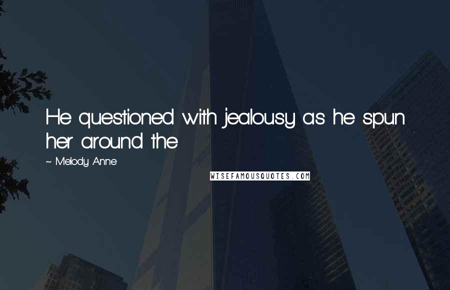 Melody Anne Quotes: He questioned with jealousy as he spun her around the