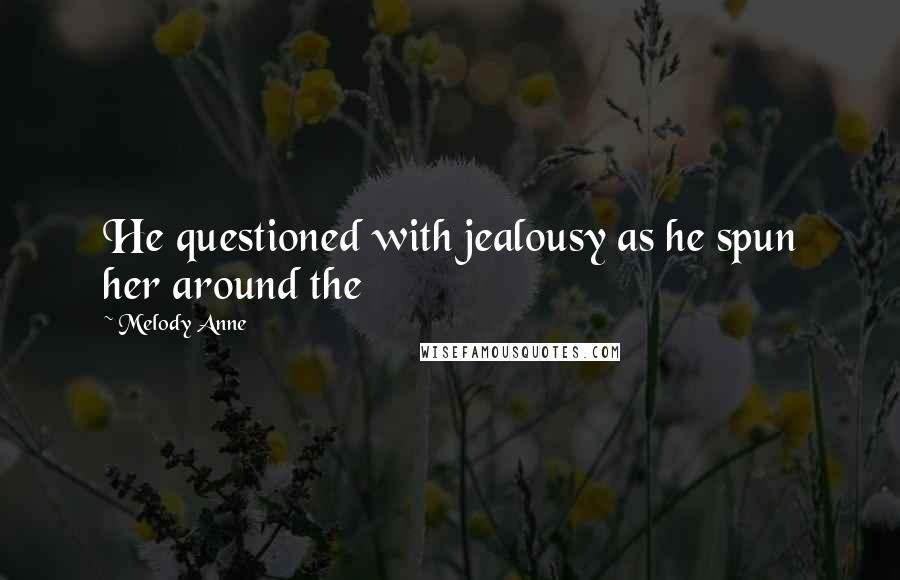 Melody Anne Quotes: He questioned with jealousy as he spun her around the