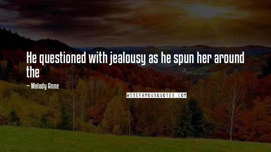 Melody Anne Quotes: He questioned with jealousy as he spun her around the