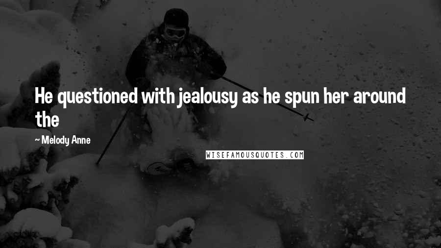 Melody Anne Quotes: He questioned with jealousy as he spun her around the