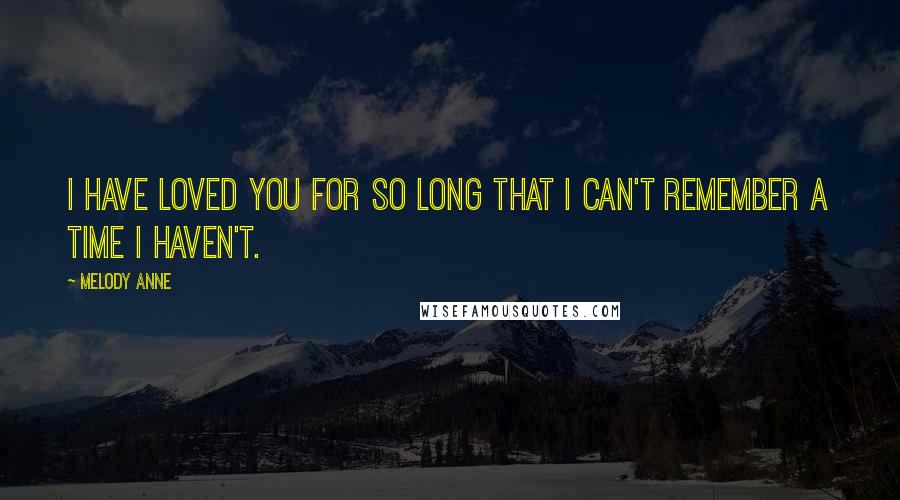 Melody Anne Quotes: I have loved you for so long that I can't remember a time I haven't.