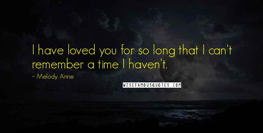 Melody Anne Quotes: I have loved you for so long that I can't remember a time I haven't.