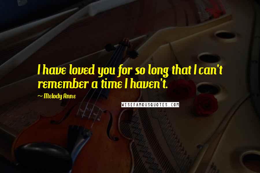 Melody Anne Quotes: I have loved you for so long that I can't remember a time I haven't.