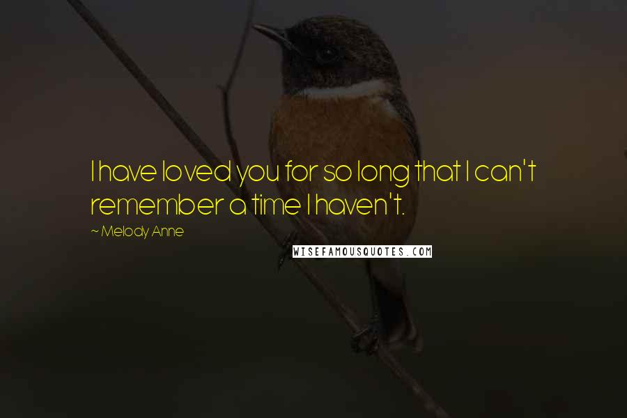 Melody Anne Quotes: I have loved you for so long that I can't remember a time I haven't.