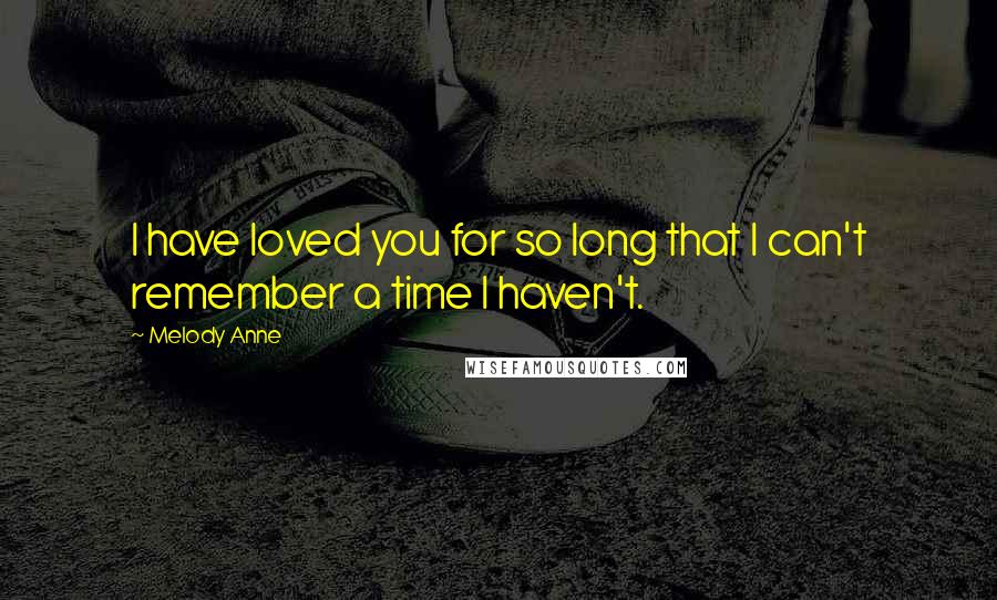 Melody Anne Quotes: I have loved you for so long that I can't remember a time I haven't.